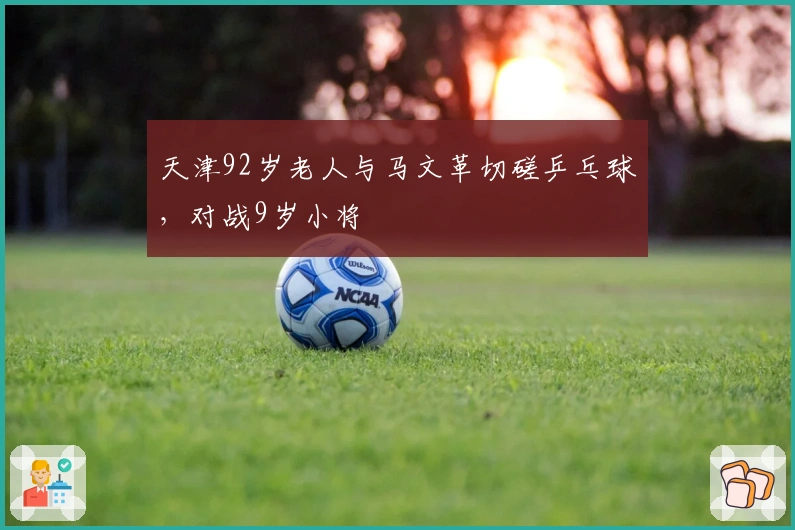 天津92岁老人与马文革切磋乒乓球，对战9岁小将