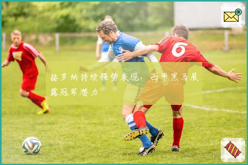 赫罗纳持续强势表现，西甲黑马展露冠军潜力