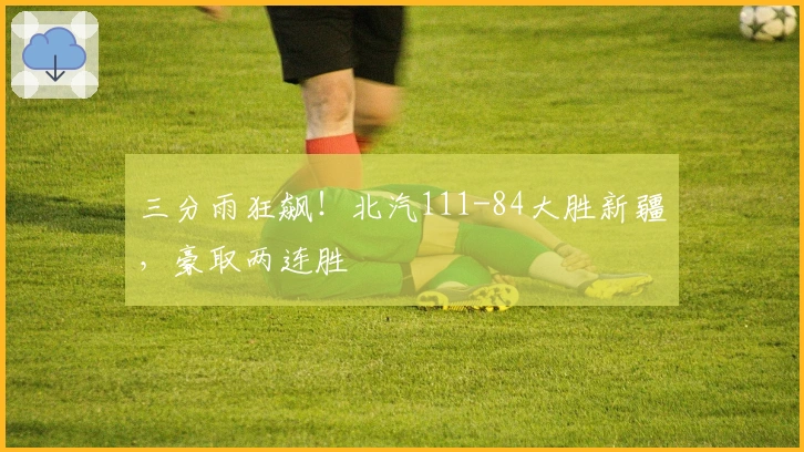 三分雨狂飙！北汽111-84大胜新疆，豪取两连胜
