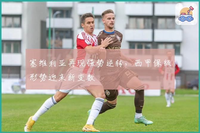 塞维利亚再现强势逆转，西甲保级形势迎来新变数