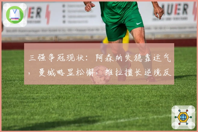 三强争冠现状：阿森纳失稳靠运气，曼城略显松懈，维拉擅长逆境反击