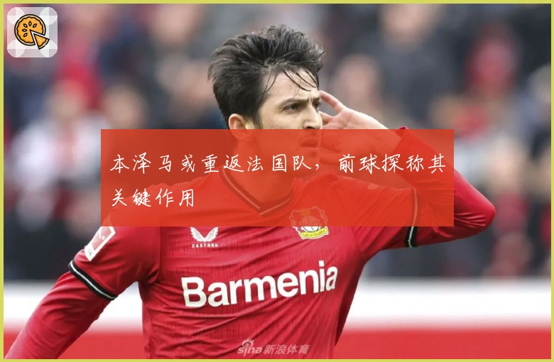 本泽马或重返法国队，前球探称其关键作用