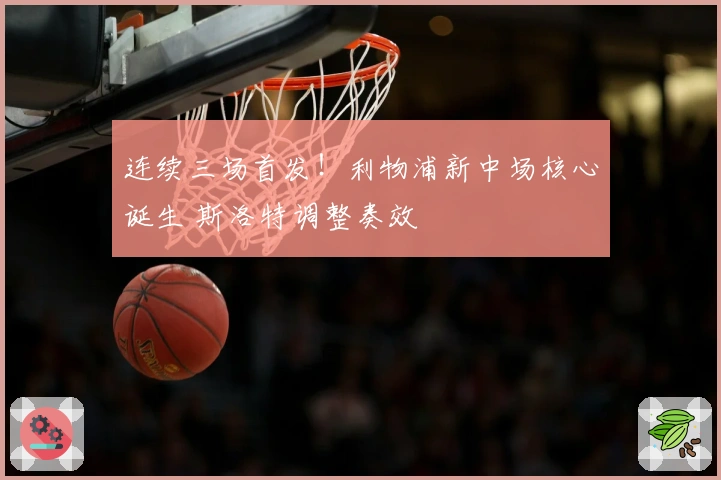 连续三场首发！利物浦新中场核心诞生 斯洛特调整奏效