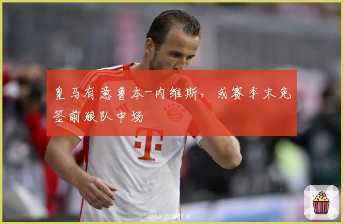 皇马有意鲁本-内维斯，或赛季末免签前狼队中场