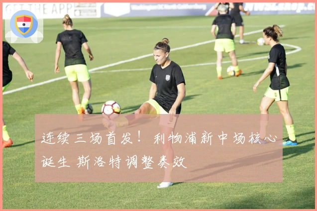 连续三场首发！利物浦新中场核心诞生 斯洛特调整奏效