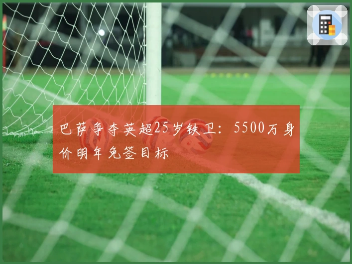 巴萨争夺英超25岁铁卫：5500万身价明年免签目标