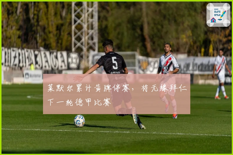 莱默尔累计黄牌停赛，将无缘拜仁下一轮德甲比赛