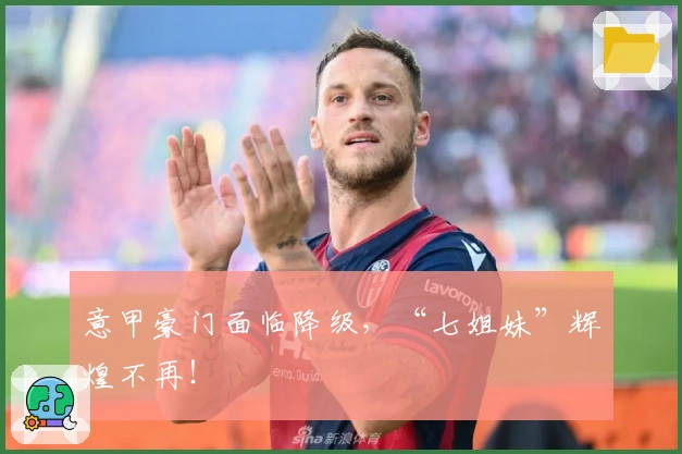 意甲豪门面临降级，“七姐妹”辉煌不再！