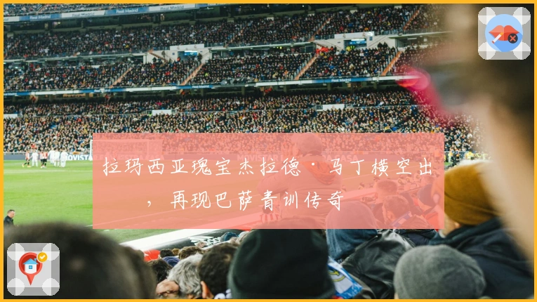 拉玛西亚瑰宝杰拉德·马丁横空出世，再现巴萨青训传奇