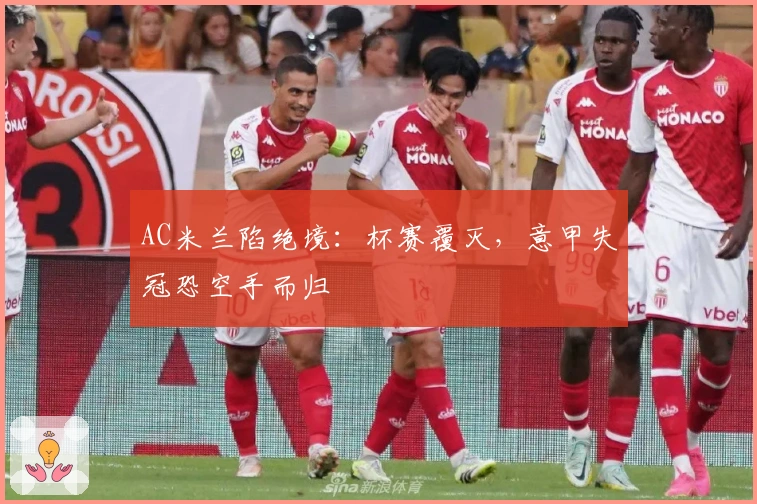 AC米兰陷绝境：杯赛覆灭，意甲失冠恐空手而归