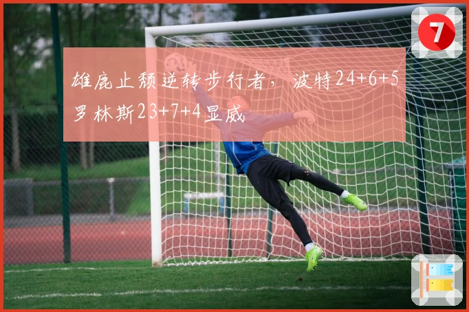 雄鹿止颓逆转步行者，波特24+6+5罗林斯23+7+4显威