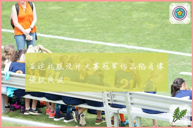 亚运礼服设计大赛冠军作品陷肖像侵权风波