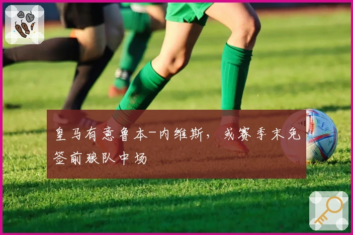 皇马有意鲁本-内维斯，或赛季末免签前狼队中场