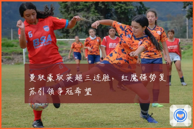 曼联豪取英超三连胜，红魔强势复苏引领争冠希望