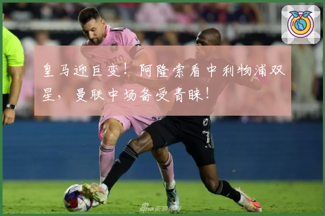 皇马迎巨变！阿隆索看中利物浦双星，曼联中场备受青睐！