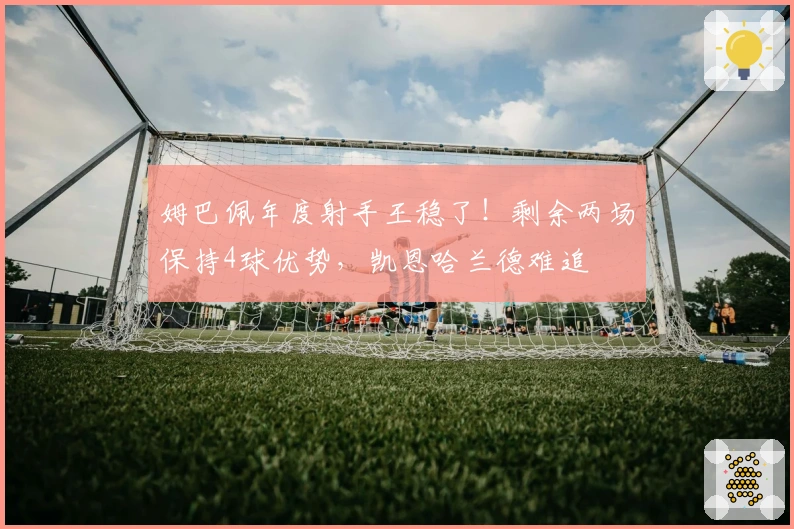 姆巴佩年度射手王稳了！剩余两场保持4球优势，凯恩哈兰德难追