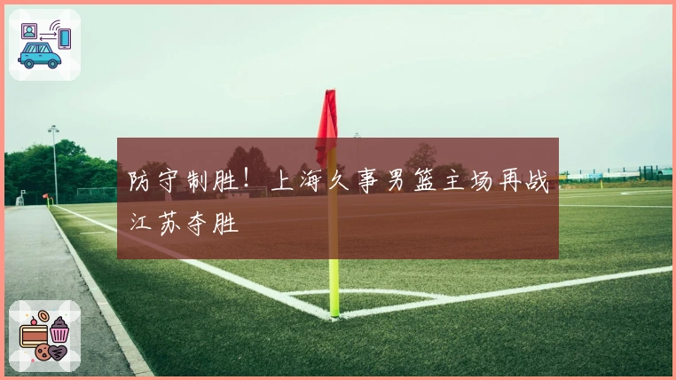 防守制胜！上海久事男篮主场再战江苏夺胜