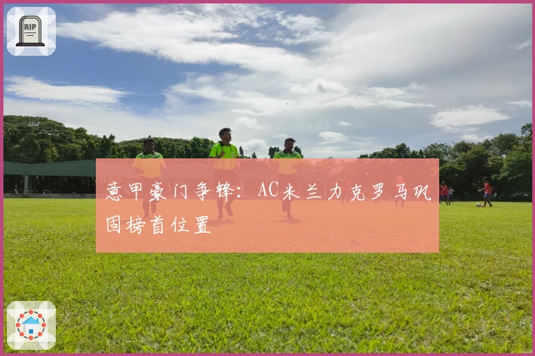 意甲豪门争锋：AC米兰力克罗马巩固榜首位置