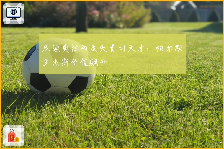 瓜迪奥拉两度失青训天才，帕尔默罗杰斯价值飙升