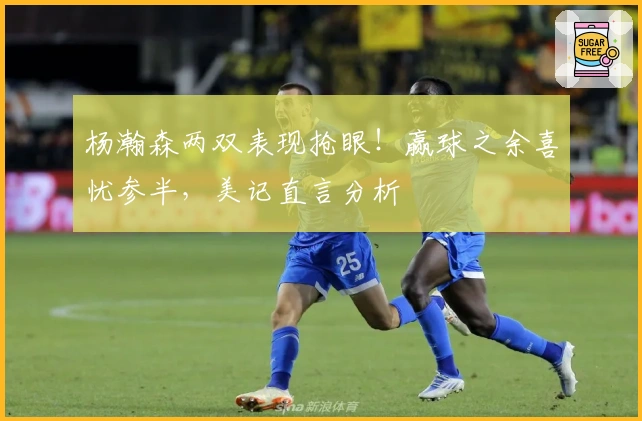 杨瀚森两双表现抢眼！赢球之余喜忧参半，美记直言分析