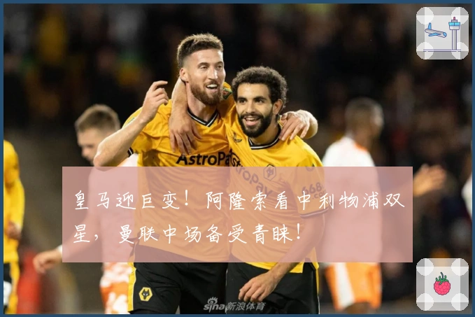 皇马迎巨变！阿隆索看中利物浦双星，曼联中场备受青睐！