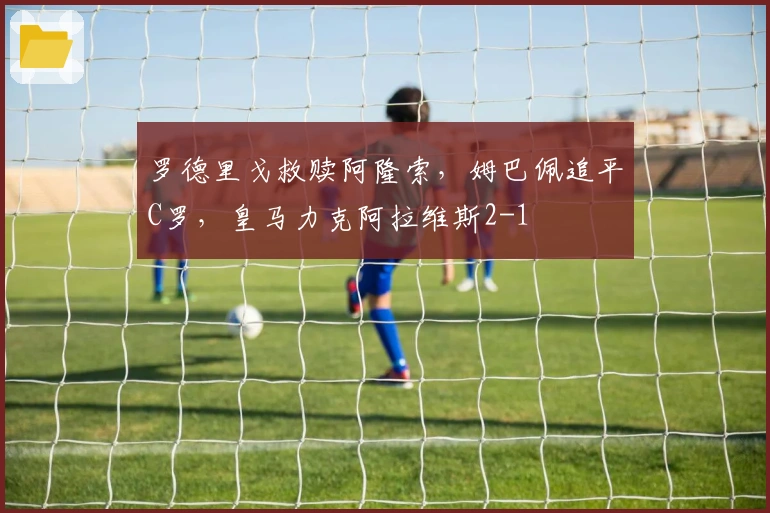 罗德里戈救赎阿隆索，姆巴佩追平C罗，皇马力克阿拉维斯2-1