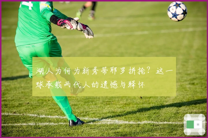 湖人为何为新秀蒂耶罗拼抢？这一球承载两代人的遗憾与释怀