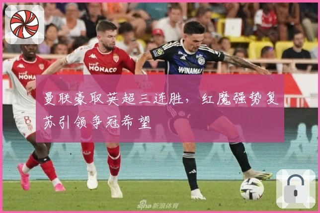 曼联豪取英超三连胜,红魔强势复苏引领争冠希望