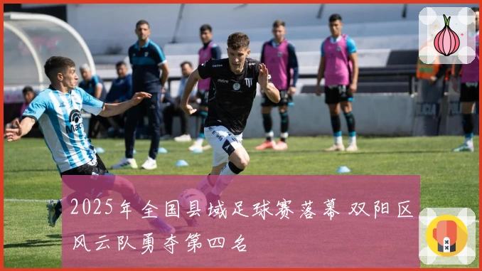 2025年全国县域足球赛落幕 双阳区风云队勇夺第四名