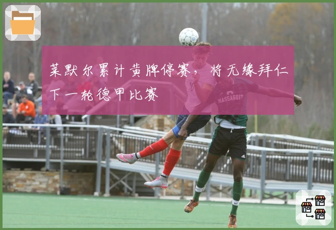 莱默尔累计黄牌停赛，将无缘拜仁下一轮德甲比赛