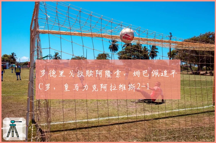 罗德里戈救赎阿隆索，姆巴佩追平C罗，皇马力克阿拉维斯2-1