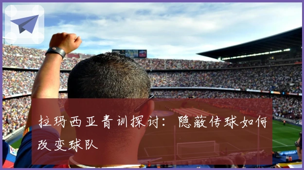 拉玛西亚青训探讨：隐蔽传球如何改变球队