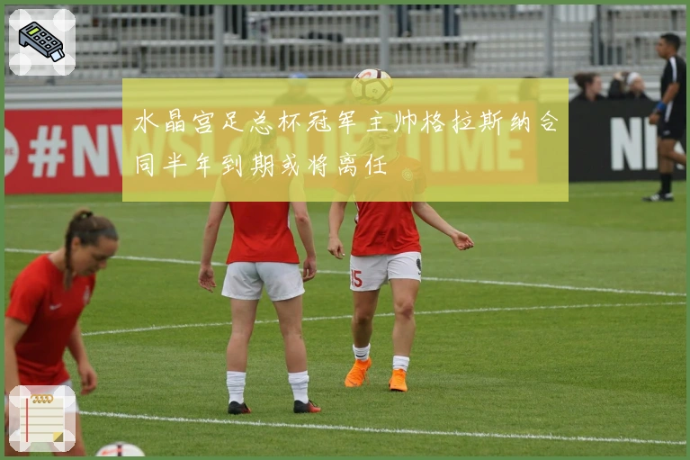 水晶宫足总杯冠军主帅格拉斯纳合同半年到期或将离任