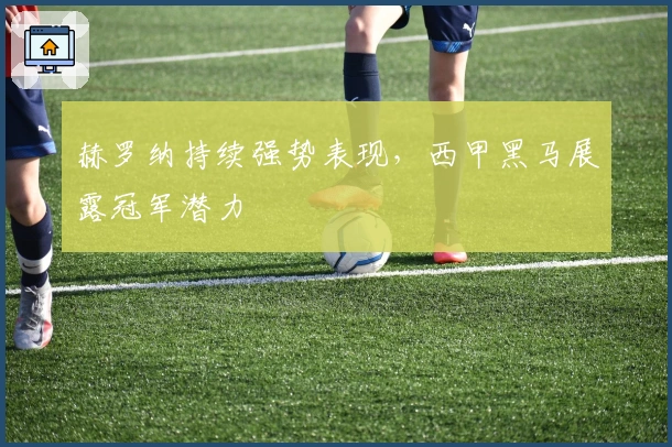 赫罗纳持续强势表现,西甲黑马展露冠军潜力