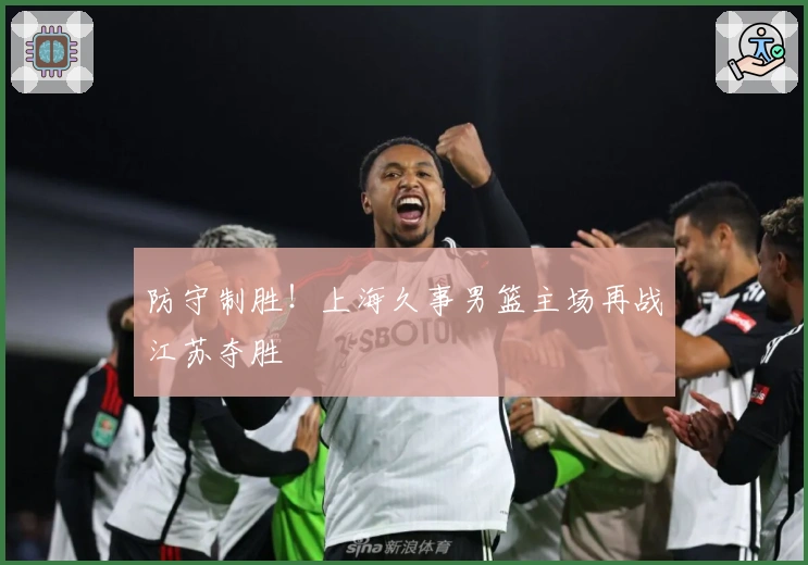 防守制胜！上海久事男篮主场再战江苏夺胜